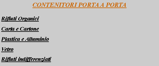 Casella di testo: CONTENITORI PORTA A PORTA
Rifiuti Organici
Carta e Cartone
Plastica e Alluminio
Vetro
Rifiuti indifferenziati