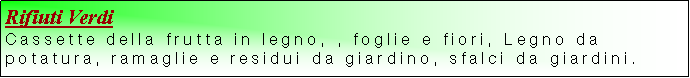 Casella di testo: Rifiuti VerdiCassette della frutta in legno, , foglie e fiori, Legno da potatura, ramaglie e residui da giardino, sfalci da giardini.   